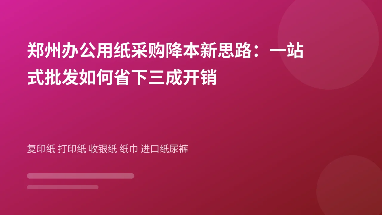 郑州办公用纸采购降本新思路:一站式批发如何省下三成开销